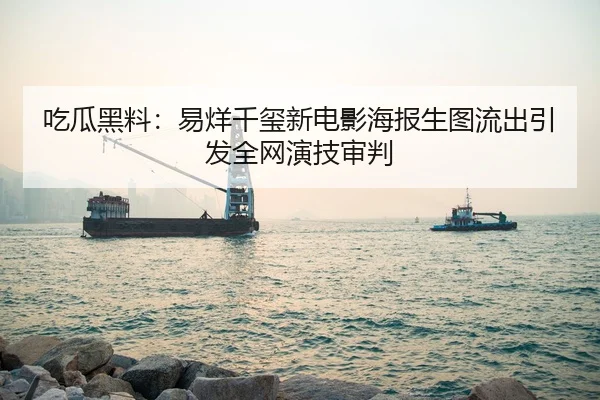 吃瓜黑料：易烊千玺新电影海报生图流出引发全网演技审判